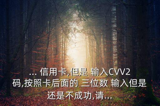 ... 信用卡,但是 输入CVV2码,按照卡后面的 三位数 输入但是还是不成功,请...