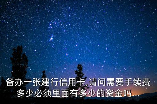 备办一张建行信用卡,请问需要手续费多少必须里面有多少的资金吗...