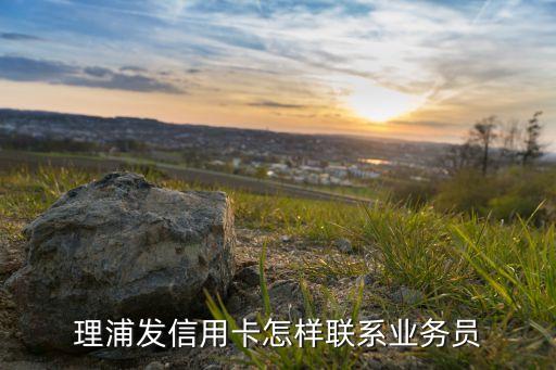 理浦发信用卡怎样联系业务员