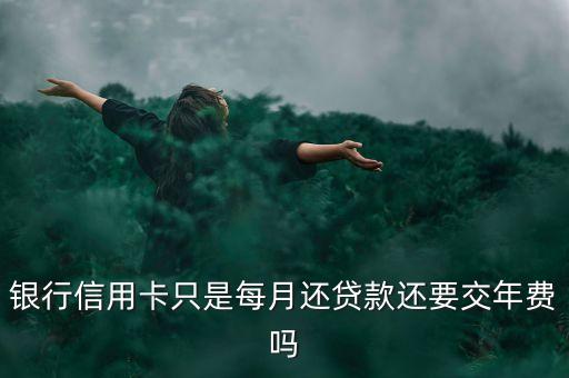 银行信用卡只是每月还贷款还要交年费吗