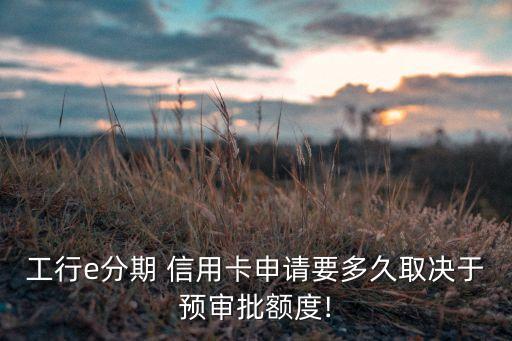 工行e分期 信用卡申请要多久取决于预审批额度!