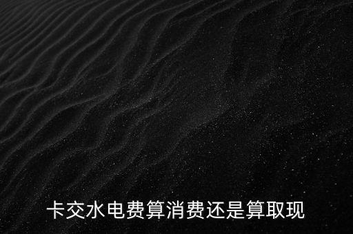 卡交水电费算消费还是算取现