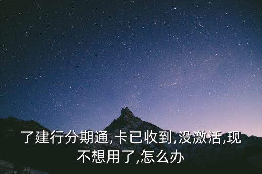了建行分期通,卡已收到,没激活,现不想用了,怎么办