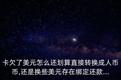 卡欠了美元怎么还划算直接转换成人币币,还是换些美元存在绑定还款...