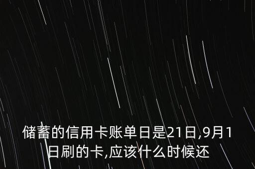 储蓄的信用卡账单日是21日,9月1日刷的卡,应该什么时候还