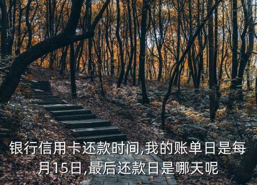 银行信用卡还款时间,我的账单日是每月15日,最后还款日是哪天呢