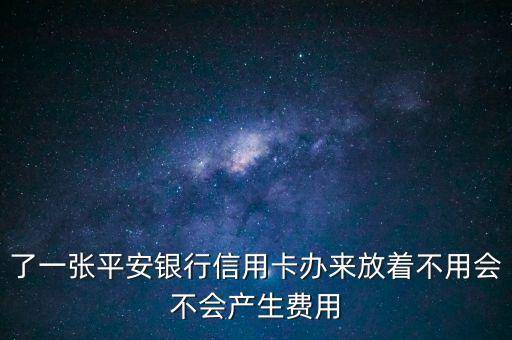 了一张平安银行信用卡办来放着不用会不会产生费用