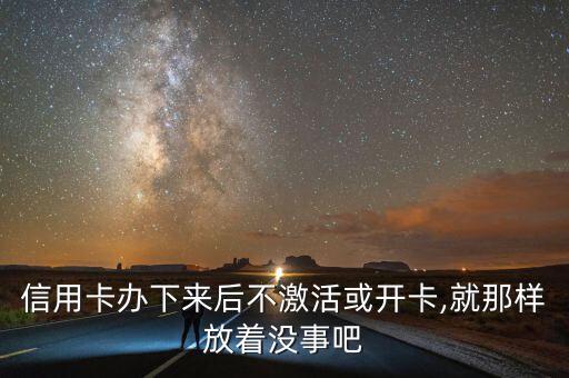 信用卡办下来后不激活或开卡,就那样放着没事吧