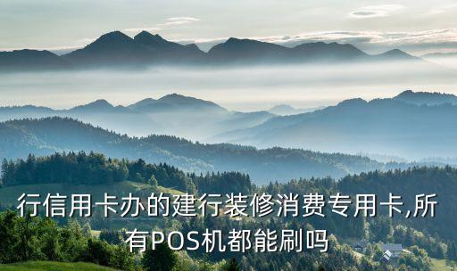 行信用卡办的建行装修消费专用卡,所有POS机都能刷吗