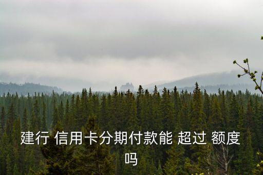 建行 信用卡分期付款能 超过 额度吗