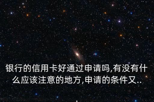 银行的信用卡好通过申请吗,有没有什么应该注意的地方,申请的条件又...