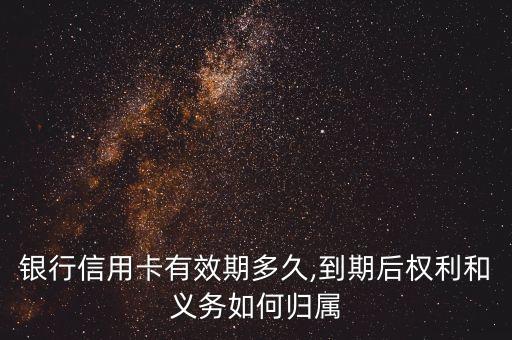 银行信用卡有效期多久,到期后权利和义务如何归属
