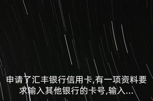 申请了汇丰银行信用卡,有一项资料要求输入其他银行的卡号,输入...