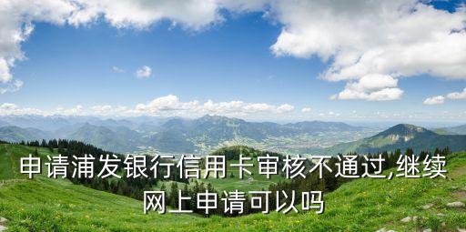 申请浦发银行信用卡审核不通过,继续网上申请可以吗