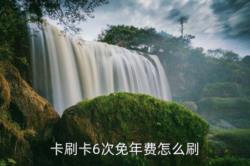 卡刷卡6次免年费怎么刷