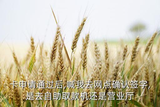卡申请通过后,喊我去网点确认签字,是去自助取款机还是营业厅