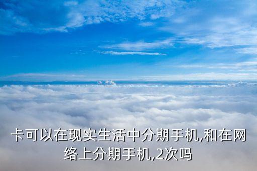 卡可以在现实生活中分期手机,和在网络上分期手机,2次吗