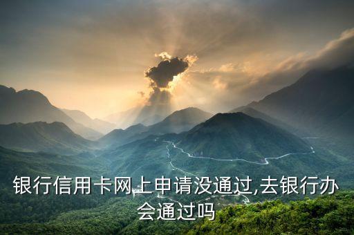 银行信用卡网上申请没通过,去银行办会通过吗