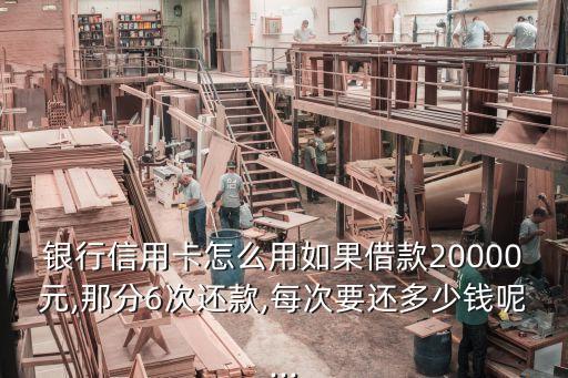 银行信用卡怎么用如果借款20000元,那分6次还款,每次要还多少钱呢...