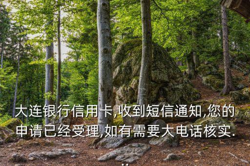 大连银行信用卡,收到短信通知,您的申请已经受理,如有需要大电话核实...