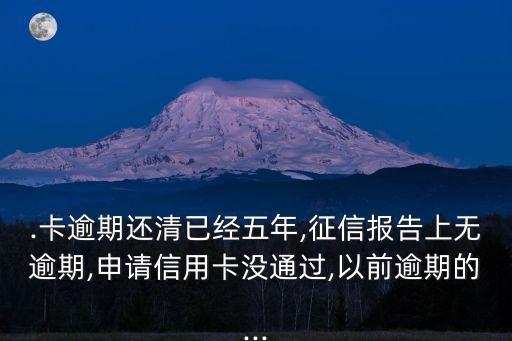 .卡逾期还清已经五年,征信报告上无逾期,申请信用卡没通过,以前逾期的...