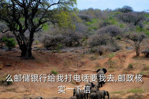 么邮储银行给我打电话要我去,邮政核实一下信
