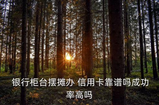  银行柜台摆摊办 信用卡靠谱吗成功率高吗