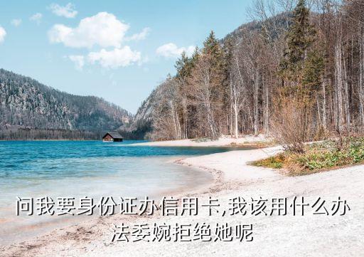 问我要身份证办信用卡,我该用什么办法委婉拒绝她呢