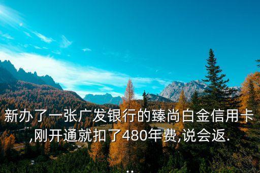 新办了一张广发银行的臻尚白金信用卡,刚开通就扣了480年费,说会返...