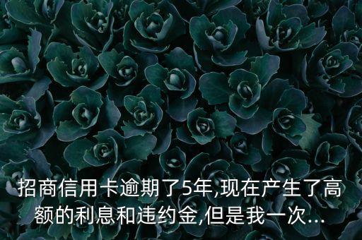 招商信用卡逾期了5年,现在产生了高额的利息和违约金,但是我一次...
