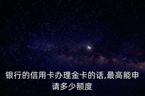 银行的信用卡办理金卡的话,最高能申请多少额度