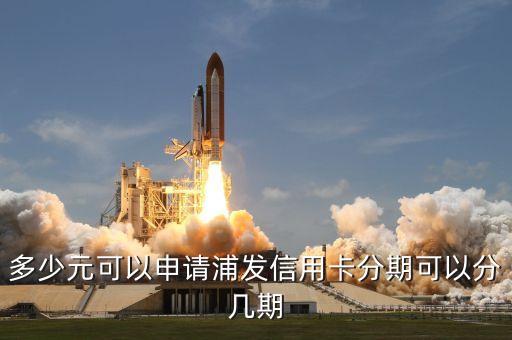 多少元可以申请浦发信用卡分期可以分几期