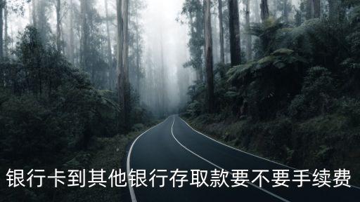 银行卡到其他银行存取款要不要手续费
