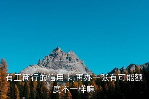 有工商行的信用卡,再办一张有可能额度不一样嘛