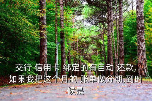 交行 信用卡 绑定的有自动 还款,如果我把这个月的 账单做分期,到时候是