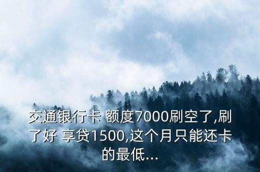 交通银行卡 额度7000刷空了,刷了好 享贷1500,这个月只能还卡的最低...