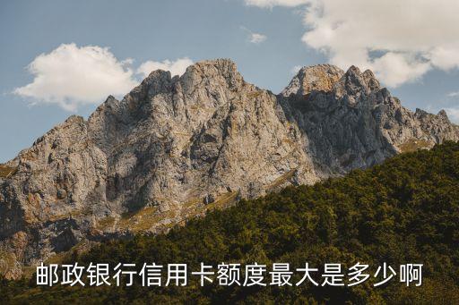 邮政银行信用卡额度最大是多少啊