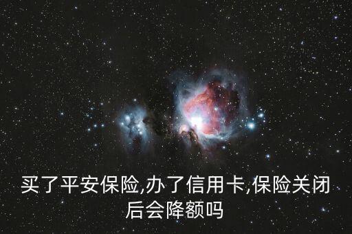 买了平安保险,办了信用卡,保险关闭后会降额吗