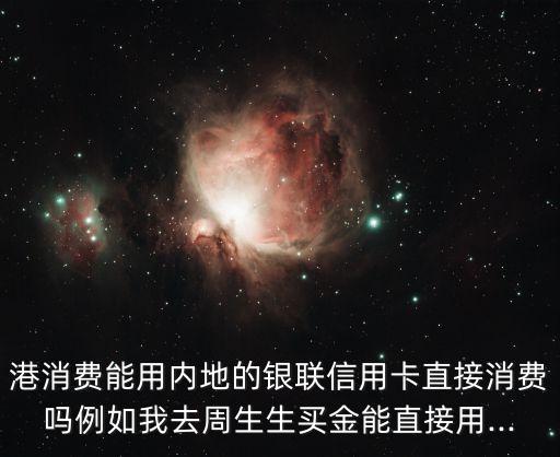 港消费能用内地的银联信用卡直接消费吗例如我去周生生买金能直接用...