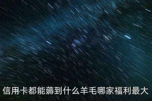 信用卡都能薅到什么羊毛哪家福利最大