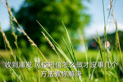 收到浦发 风控短信怎么做才没事几个方法教你解决