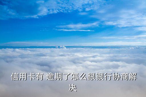  信用卡有 逾期了怎么跟银行协商解决