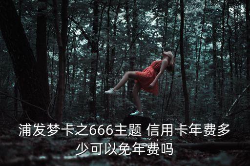 浦发梦卡之666主题 信用卡年费多少可以免年费吗