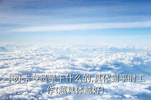 卡办卡专员是干什么的,具体到平时工作!越具体越好!