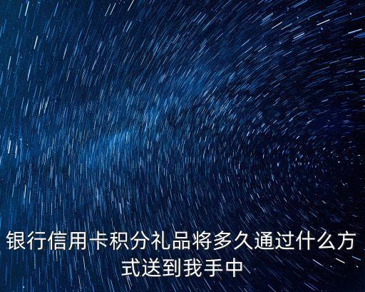 银行信用卡积分礼品将多久通过什么方式送到我手中