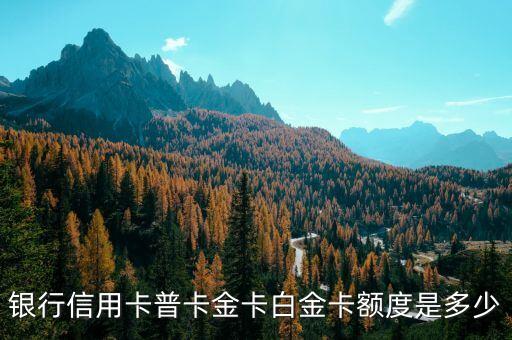 银行信用卡普卡金卡白金卡额度是多少