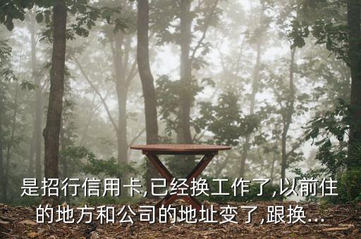 是招行信用卡,已经换工作了,以前住的地方和公司的地址变了,跟换...
