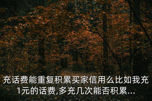 充话费能重复积累买家信用么比如我充1元的话费,多充几次能否积累...