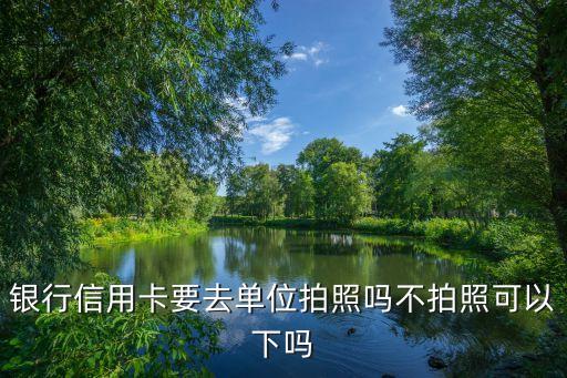 银行信用卡 要去单位拍照,上班要拍照才能办信用卡