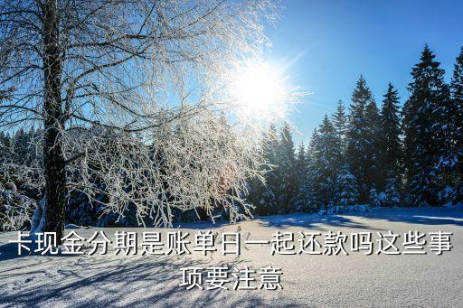 卡现金分期是账单日一起还款吗这些事项要注意